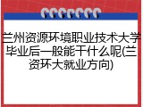 兰州资源环境职业技术大学毕业后一般能干什么呢(兰资环大就业方向)