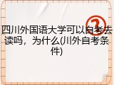 四川外国语大学可以自考去读吗，为什么(川外自考条件)