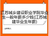 江苏城乡建设职业学院毕业生一般年薪多少钱(江苏城建毕业生年薪)