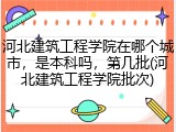 河北建筑工程学院在哪个城市，是本科吗，第几批(河北建筑工程学院批次)