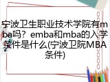 宁波卫生职业技术学院有mba吗？emba和mba的入学条件是什么(宁波卫院MBA条件)