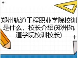 郑州轨道工程职业学院校训是什么，校长介绍(郑州轨道学院校训校长)