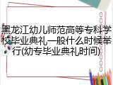 黑龙江幼儿师范高等专科学校毕业典礼一般什么时候举行(幼专毕业典礼时间)
