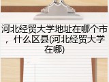 河北经贸大学地址在哪个市，什么区县(河北经贸大学在哪)