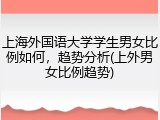上海外国语大学学生男女比例如何，趋势分析(上外男女比例趋势)