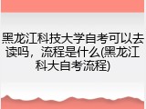 黑龙江科技大学自考可以去读吗，流程是什么(黑龙江科大自考流程)