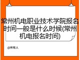 常州机电职业技术学院报名时间一般是什么时候(常州机电报名时间)