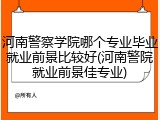 河南警察学院哪个专业毕业就业前景比较好(河南警院就业前景佳专业)