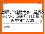 上海对外经贸大学一届招收多少人，最近几年(上贸大近年招生人数)