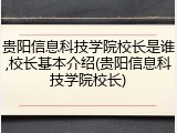 贵阳信息科技学院校长是谁,校长基本介绍(贵阳信息科技学院校长)
