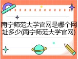 南宁师范大学官网是哪个网址多少(南宁师范大学官网)