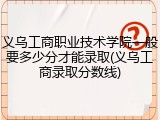 义乌工商职业技术学院一般要多少分才能录取(义乌工商录取分数线)