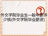 外交学院毕业生一般年薪多少钱(外交学院毕业薪资)