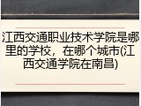 江西交通职业技术学院是哪里的学校，在哪个城市(江西交通学院在南昌)