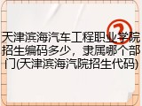 天津滨海汽车工程职业学院招生编码多少,隶属哪个部门(天津滨海汽院招生代码)