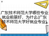 广东技术师范大学哪些专业就业前景好，为什么(广东技术师范大学好就业专业)