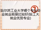 哈尔滨工业大学哪个专业毕业就业前景比较好(哈工大就业优势专业)