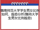 赣南师范大学学生男女比例如何，趋势分析(赣师大学生男女比例趋势)
