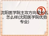 沈阳医学院主攻方向是什么，怎么样(沈阳医学院优势专业)