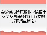 安徽城市管理职业学院招生类型及申请条件解读(安徽城职招生指南)