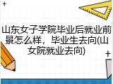 山东女子学院毕业后就业前景怎么样，毕业生去向(山女院就业去向)