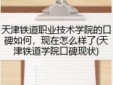 天津铁道职业技术学院的口碑如何，现在怎么样了(天津铁道学院口碑现状)