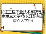 长江工程职业技术学院是国家重点大学吗(长江职院是重点大学吗)