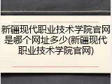 新疆现代职业技术学院官网是哪个网址多少(新疆现代职业技术学院官网)