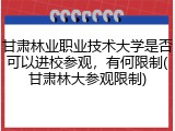 甘肃林业职业技术大学是否可以进校参观，有何限制(甘肃林大参观限制)