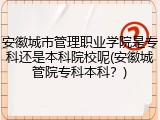 安徽城市管理职业学院是专科还是本科院校呢(安徽城管院专科本科？)
