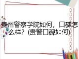 贵州警察学院如何，口碑怎么样？(贵警口碑如何)
