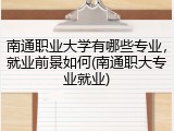 南通职业大学有哪些专业，就业前景如何(南通职大专业就业)