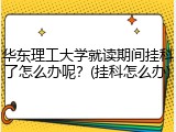 华东理工大学就读期间挂科了怎么办呢？(挂科怎么办)