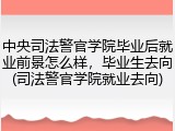 中央司法警官学院毕业后就业前景怎么样，毕业生去向(司法警官学院就业去向)