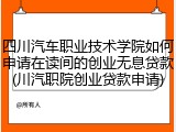 四川汽车职业技术学院如何申请在读间的创业无息贷款(川汽职院创业贷款申请)