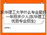 东华理工大学什么专业最好，一年招多少人(东华理工优势专业招生)