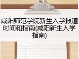 咸阳师范学院新生入学报道时间和指南(咸阳新生入学指南)