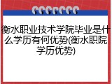 衡水职业技术学院毕业是什么学历有何优势(衡水职院学历优势)