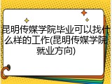昆明传媒学院毕业可以找什么样的工作(昆明传媒学院就业方向)