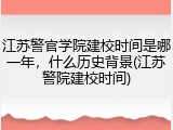 江苏警官学院建校时间是哪一年，什么历史背景(江苏警院建校时间)
