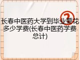 长春中医药大学到毕业要花多少学费(长春中医药学费总计)