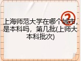 上海师范大学在哪个城市，是本科吗，第几批(上师大本科批次)