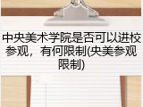 中央美术学院是否可以进校参观，有何限制(央美参观限制)
