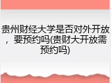 贵州财经大学是否对外开放，要预约吗(贵财大开放需预约吗)