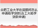 合肥工业大学在读期间怎么申请助学贷款(合工大助学贷款申请)