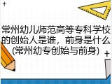 常州幼儿师范高等专科学校的创始人是谁，前身是什么(常州幼专创始与前身)