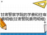 甘肃警察学院的学费和住宿费明细(甘肃警院费用明细)