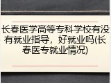 长春医学高等专科学校有没有就业指导，好就业吗(长春医专就业情况)
