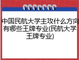 中国民航大学主攻什么方向有哪些王牌专业(民航大学王牌专业)
