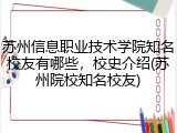 苏州信息职业技术学院知名校友有哪些，校史介绍(苏州院校知名校友)